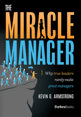 The Miracle Manager: Why True Leaders Rarely Make Great Managers - Kevin G. Armstrong