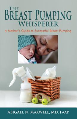 The Breast Pumping Whisperer: A Mother's Guide to Successful Breast Pumping - Abigael Maxwell