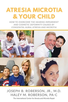 Atresia Microtia and Your Child: How to Overcome the Hearing Impairment and Cosmetic Deformity Caused by Congenital Aural Atresia and Microtia - Haley M. Roberson Pa-c