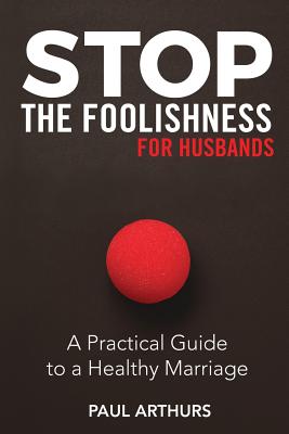 Stop the Foolishness for Husbands: A Practical Guide to a Healthy Marriage - Paul Arthurs