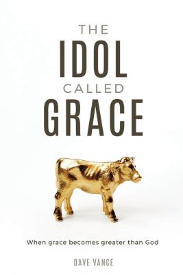 The Idol Called Grace: When grace becomes greater than God - Dave Vance