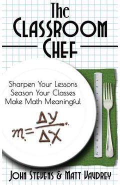 Poza produsului The Classroom Chef: Sharpen Your Lessons, Season Your Classes, and Make Math Meaningful - John Stevens