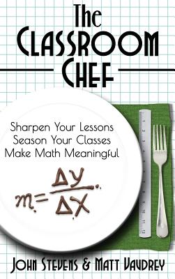 The Classroom Chef: Sharpen Your Lessons, Season Your Classes, and Make Math Meaningful - John Stevens