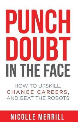 Punch Doubt in the Face: How to Upskill, Change Careers, and Beat the Robots - Nicolle Merrill