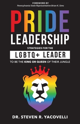 Pride Leadership: Strategies for the LGBTQ+ Leader to be the King or Queen of Their Jungle - Steven Yacovelli