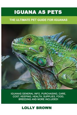 Iguana as Pets: Iguanas General Info, Purchasing, Care, Cost, Keeping, Health, Supplies, Food, Breeding and More Included! The Ultimat - Lolly Brown