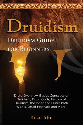 Druidism: Druid Overview, Basics Concepts of Druidism, Druid Gods, History of Druidism, the Inner and Outer Path Works, Druid Fe - Riley Star