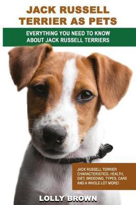 Jack Russell Terrier as Pets: Jack Russell Terrier Characteristics, Health, Diet, Breeding, Types, Care and a whole lot more! Everything You Need to - Lolly Brown