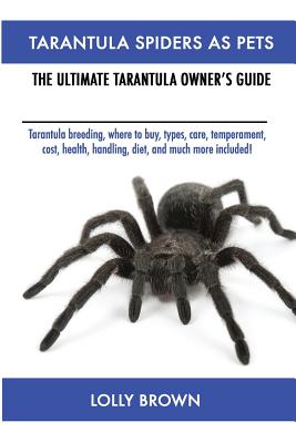 Tarantula Spiders As Pets: Tarantula breeding, where to buy, types, care, temperament, cost, health, handling, diet, and much more included! The - Lolly Brown