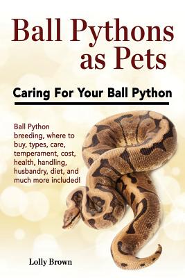 Ball Pythons as Pets: Ball Python breeding, where to buy, types, care, temperament, cost, health, handling, husbandry, diet, and much more i - Lolly Brown