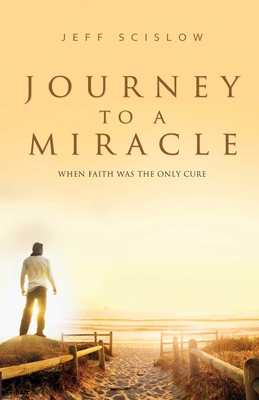 Journey to a Miracle: When Faith Was the Only Cure - Jeff Scislow