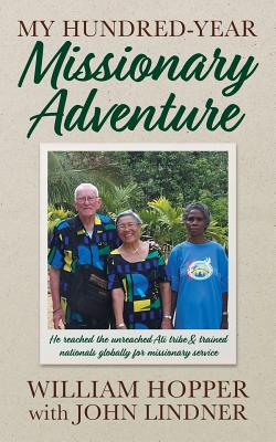 My Hundred-Year Missionary Adventure: He reached the unreached Ati tribe and trained nationals globally for missionary service - William Hopper