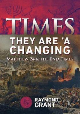 Times - They Are 'A Changing: Matthew 24 & the End Times - Raymond W. Grant