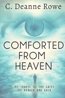 Comforted From Heaven: My travel to the Gates of Heaven and Back - C. Deanne Rowe