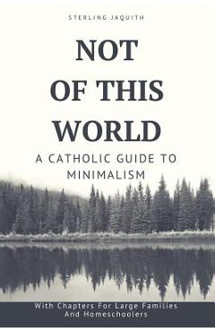 Coperta cărții 'Not Of This World: A Catholic Guide to Minimalism - Sterling Jaquith'