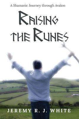 Raising the Runes: A Shamanic Journey through Avalon - Jeremy R. J. White