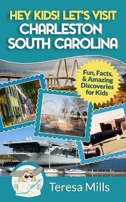 Hey Kids! Let's Visit Charleston South Carolina: Fun, Facts and Amazing Discoveries for Kids - Teresa Mills