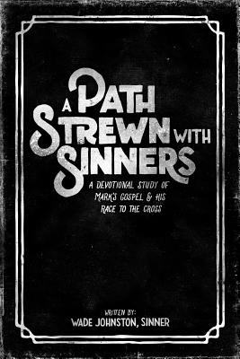 A Path Strewn with Sinners: A Devotional Study of Mark's Gospel and His Race to the Cross - Wade Johnston