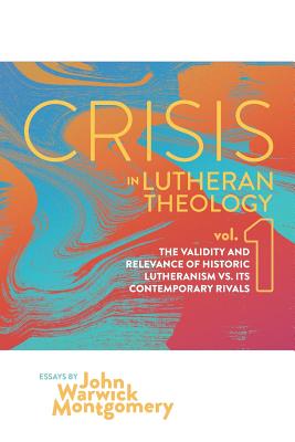 Crisis in Lutheran Theology, Vol. 1: The Validity and Relevance of Historic Lutheranism vs. Its Contemporary Rivals - John Warwick Montgomery