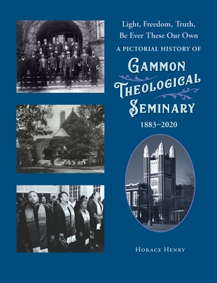 Light, Freedom, Truth, Be Ever These Our Own: A Pictorial History of Gammon Theological Seminary, 1883-2020 - Horace Henry