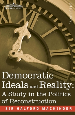 Democratic Ideals and Reality: A Study in the Politics of Reconstruction - Halford John Mackinder
