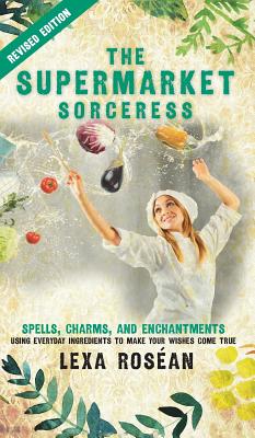 The Supermarket Sorceress: Spells, Charms, and Enchantments Using Everyday Ingredients to Make Your Wishes Come True - Lexa Rosean