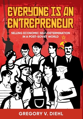 Everyone Is an Entrepreneur: Selling Economic Self-Determination in a Post-Soviet World - Gregory V. Diehl
