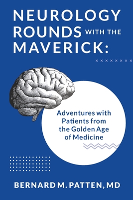 Neurology Rounds with the Maverick: Adventures with Patients from the Golden Age of Medicine - Bernard M. Patten