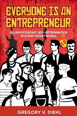 Everyone Is an Entrepreneur: Selling Economic Self-Determination in a Post-Soviet World - Gregory V. Diehl