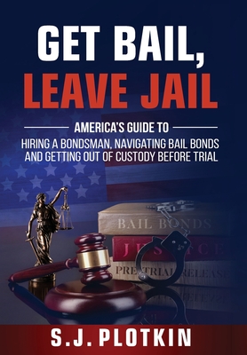 Get Bail, Leave Jail: America's Guide to Hiring a Bondsman, Navigating Bail Bonds, and Getting out of Custody before Trial - S. J. Plotkin