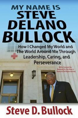 My Name is Steve Delano Bullock: How I Changed My World and The World Around Me Through Leadership, Caring, and Perseverance - Steve D. Bullock