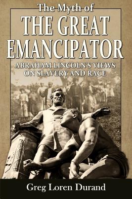 The Myth of the Great Emancipator: Abraham Lincoln's Views on Slavery and Race - Greg Loren Durand