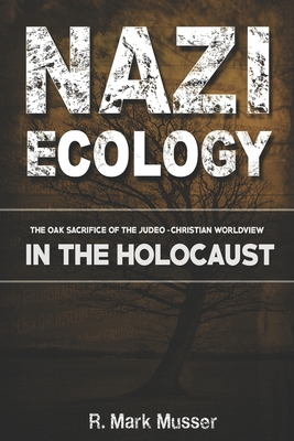 Nazi Ecology: The Oak Sacrifice of the Judeo-Christian Worldview in the Holocaust - R. Mark Musser