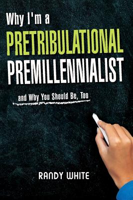 Why I Am A Pretribulational Premillennialist: And Why You Should Be, Too - Randy White