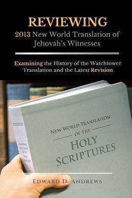REVIEWING 2013 New World Translation of Jehovah's Witnesses: Examining the History of the Watchtower Translation and the Latest Revision - Edward D. Andrews