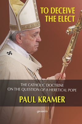 To deceive the elect: The catholic doctrine on the question of a heretical Pope - Paul Kramer