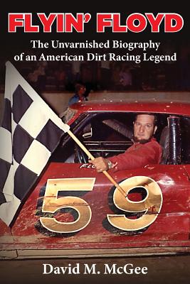Flyin' Floyd - The Unvarnished Biography of an American Dirt Racing Legend - David M. Mcgee