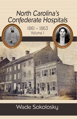 North Carolina's Confederate Hospitals, 1861-1863: Volume I: 1861-1863 - Wade Sokolosky