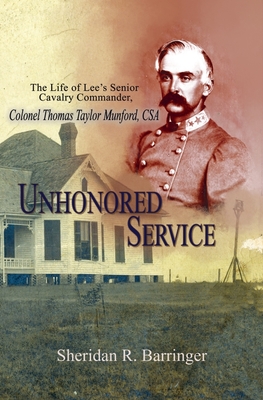 Unhonored Service: The Life of Lee's Senior Cavalry Commander, Colonel Thomas Taylor Munford, CSA - Sheridan Barringer