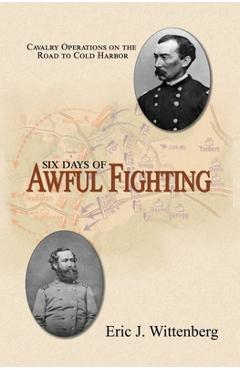 Poza produsului Six Days of Awful Fighting: Cavalry Operations on the Road to Cold Harbor - Eric J. Wittenberg