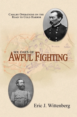 Six Days of Awful Fighting: Cavalry Operations on the Road to Cold Harbor - Eric J. Wittenberg