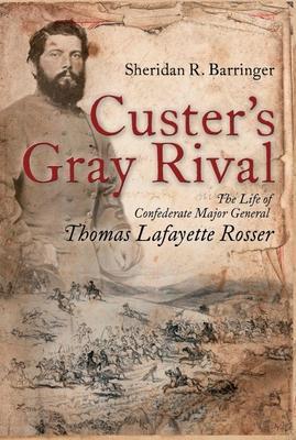Custer's Gray Rival: The Life of Confederate Major General Thomas Lafayette Rosser - Sheridan Barringer