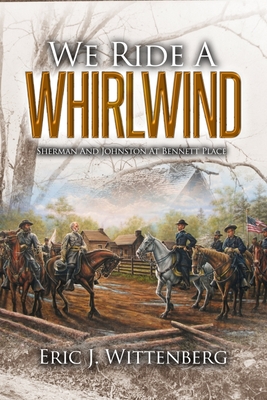 We Ride a Whirlwind: Sherman and Johnston at Bennett Place - Eric J. Wittenberg