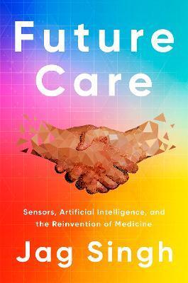Future Care: Sensors, Artificial Intelligence, and the Reinvention of Medicine - Jag Singh