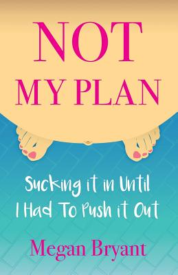 Not My Plan: Sucking it in Until I Had To Push it Out - Megan Bryant