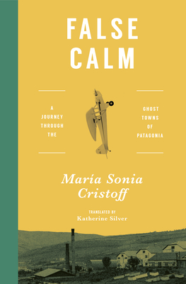 False Calm: A Journey Through the Ghost Towns of Patagonia - Mara Sonia Cristoff