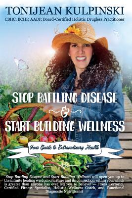 Stop Battling Disease and Start Building Wellness: Your Guide to Extraordinary Health - Tonijean Kulpinski Cbhc