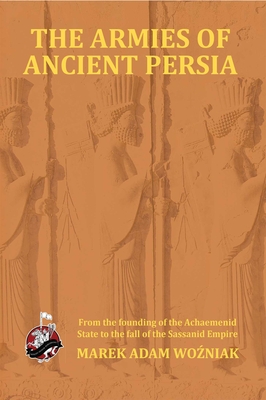 Armies of Ancient Persia: From the Founding of the Achaemenid State to the Fall of the Sasanid Empire - Marek Adam Wozniak