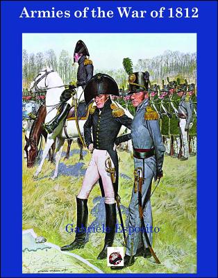 Armies of the War of 1812: The Armies of the United States, United Kingdom and Canada from 1812 - 1815 - Gabriele Esposito