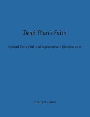 Dead Man's Faith: Spiritual Death, Faith, and Regeneration in Ephesians 2:1-10 - Timothy R. Nichols